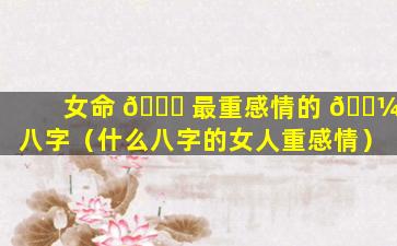 女命 🐝 最重感情的 🐼 八字（什么八字的女人重感情）